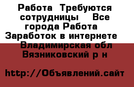 Работа .Требуются сотрудницы  - Все города Работа » Заработок в интернете   . Владимирская обл.,Вязниковский р-н